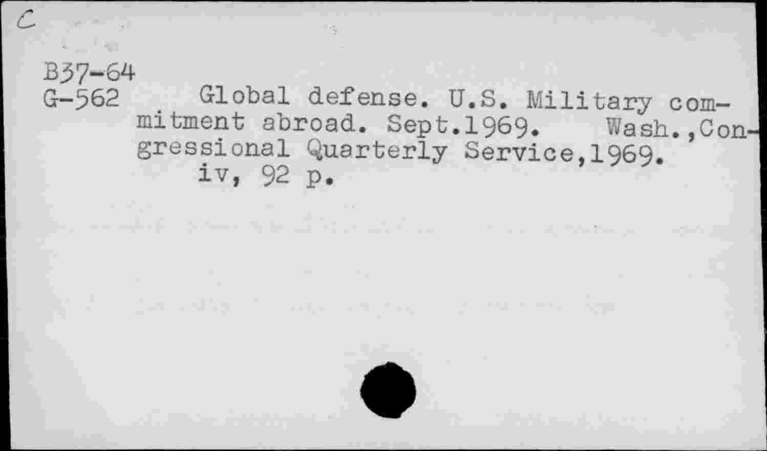 ﻿B37“64
G—562	Global defense. U.S. Military com-
mitment abroad. Sept.1969. Wash.,Con gressional Quarterly Service,1969. iv, 92 p.